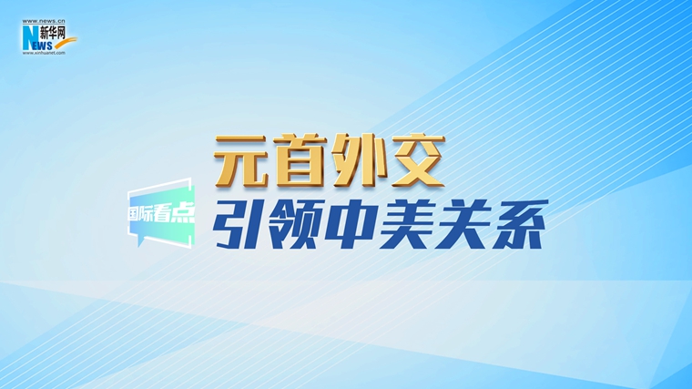 新華網國際看點｜元首外交引領中美關系